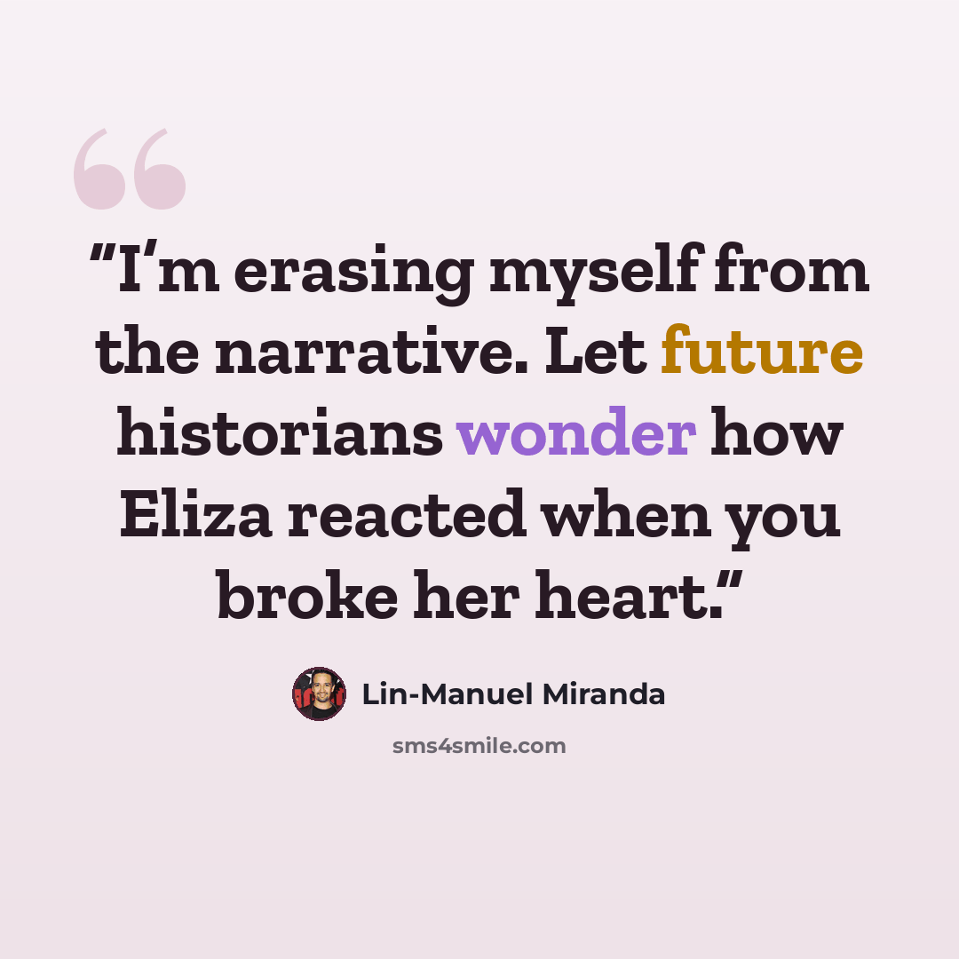 “I’m erasing myself from the narrative. Let future historians wonder how Eliza reacted when you broke her heart.” quote by Lin-Manuel Miranda
