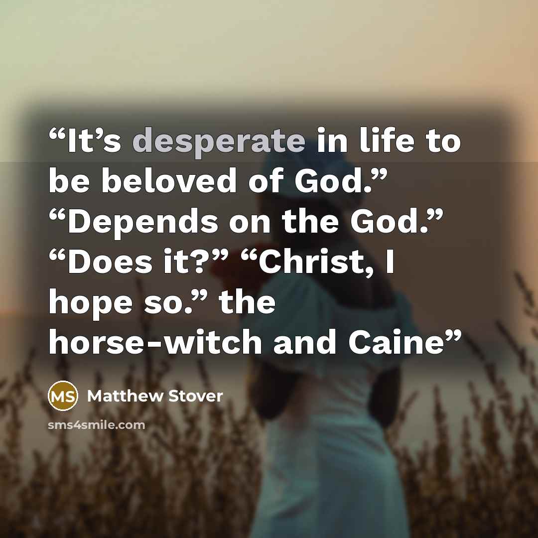 “It’s desperate in life to be beloved of God.” “Depends on the God.” “Does it?” “Christ, I hope so.” the horse-witch and Caine” quote by Matthew Stover