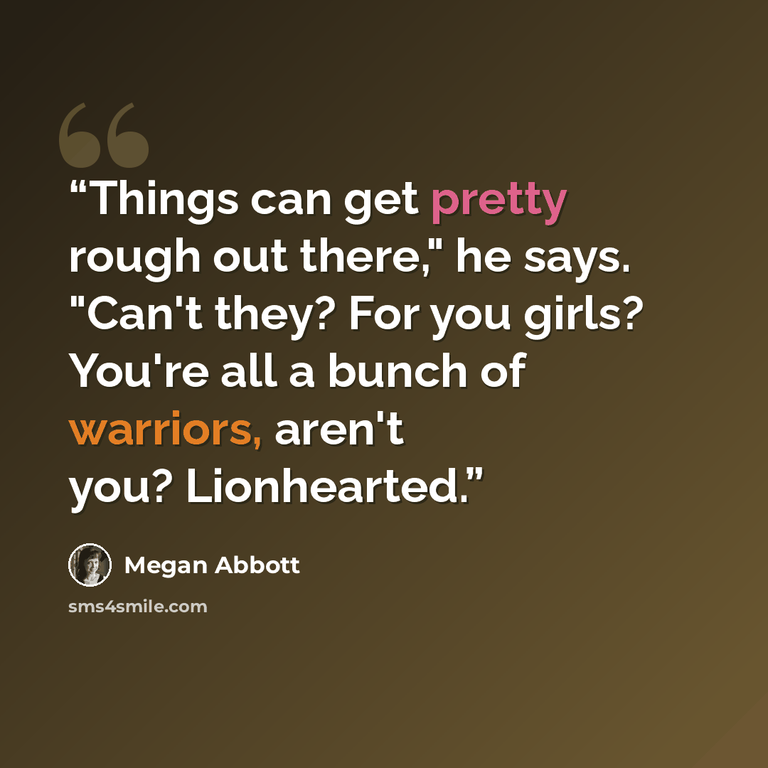 “Things can get pretty rough out there," he says. "Can't they? For you girls? You're all a bunch of warriors, aren't you? Lionhearted.” quote by Megan Abbott