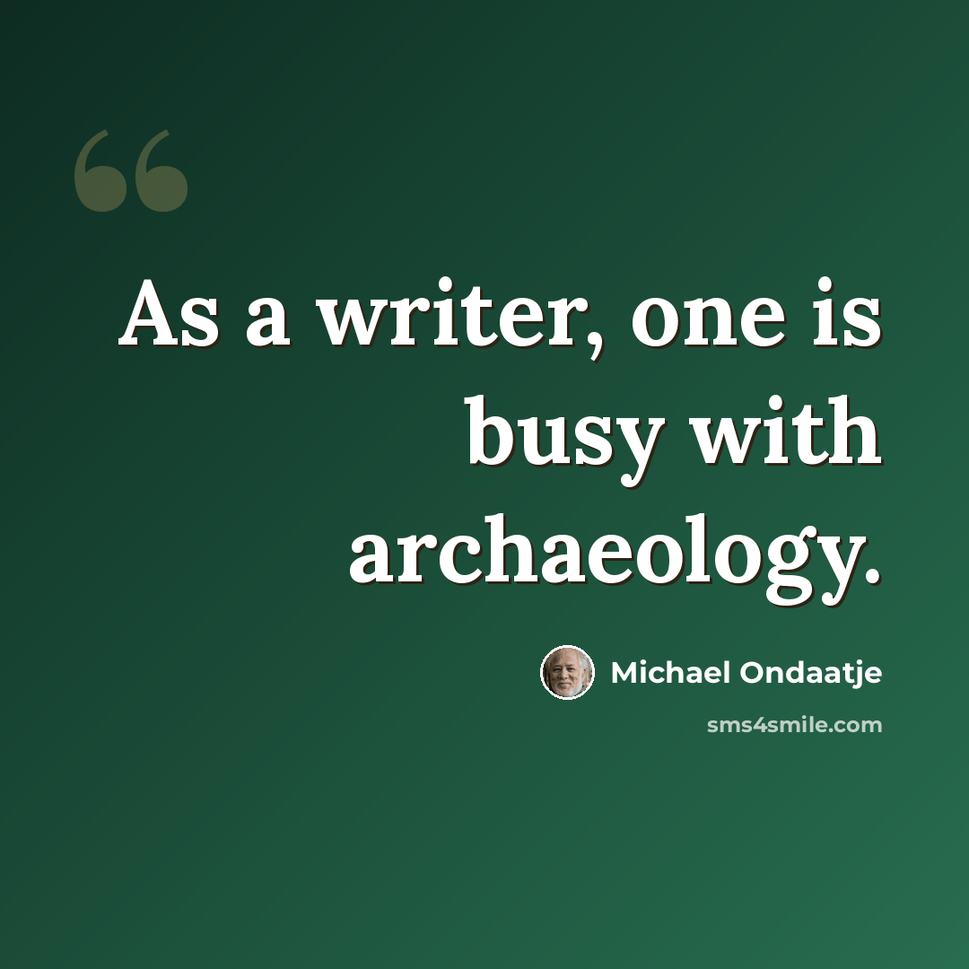 “As a writer, one is busy with archaeology.” quote by Michael Ondaatje