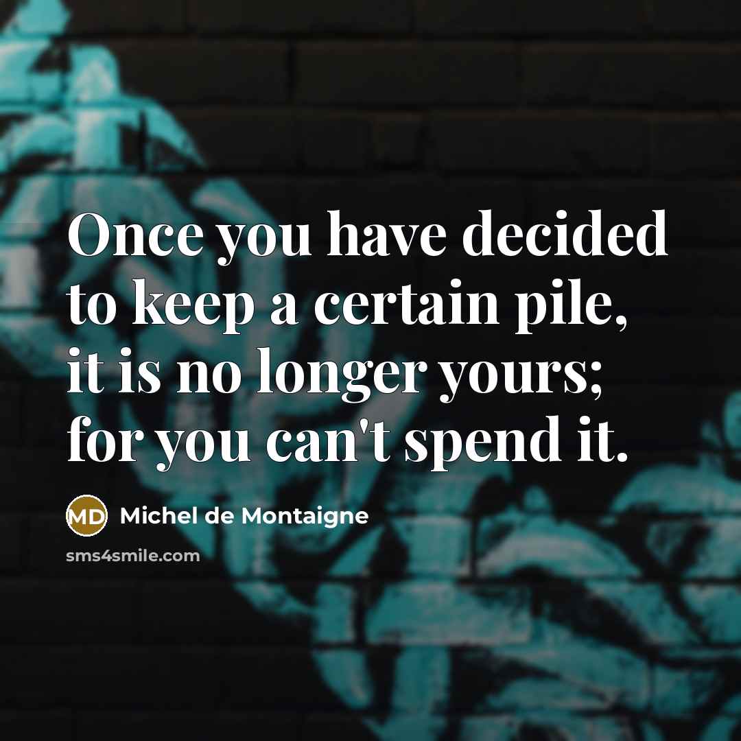 “Once you have decided to keep a certain pile, it is no longer yours; for you can't spend it.” quote by Michel de Montaigne