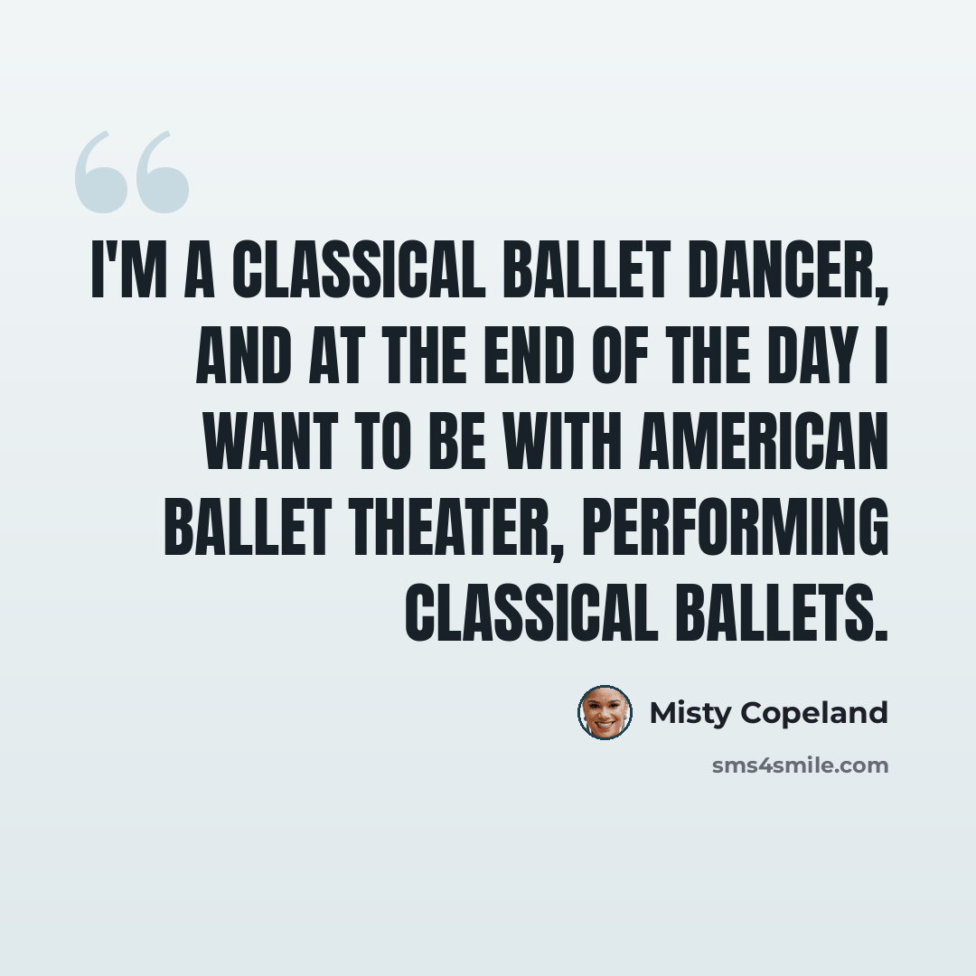 “I'm a classical ballet dancer, and at the end of the day I want to be with American Ballet Theater, performing classical ballets.” quote by Misty Copeland