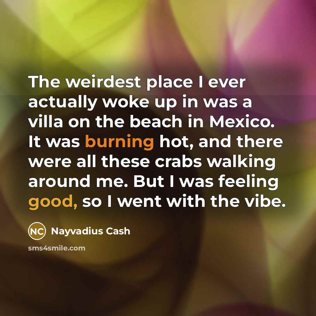 “The weirdest place I ever actually woke up in was a villa on the beach in Mexico. It was burning hot, and there were all these crabs walking around me. But I was feeling good, so I went with the vibe.” quote by Nayvadius Cash