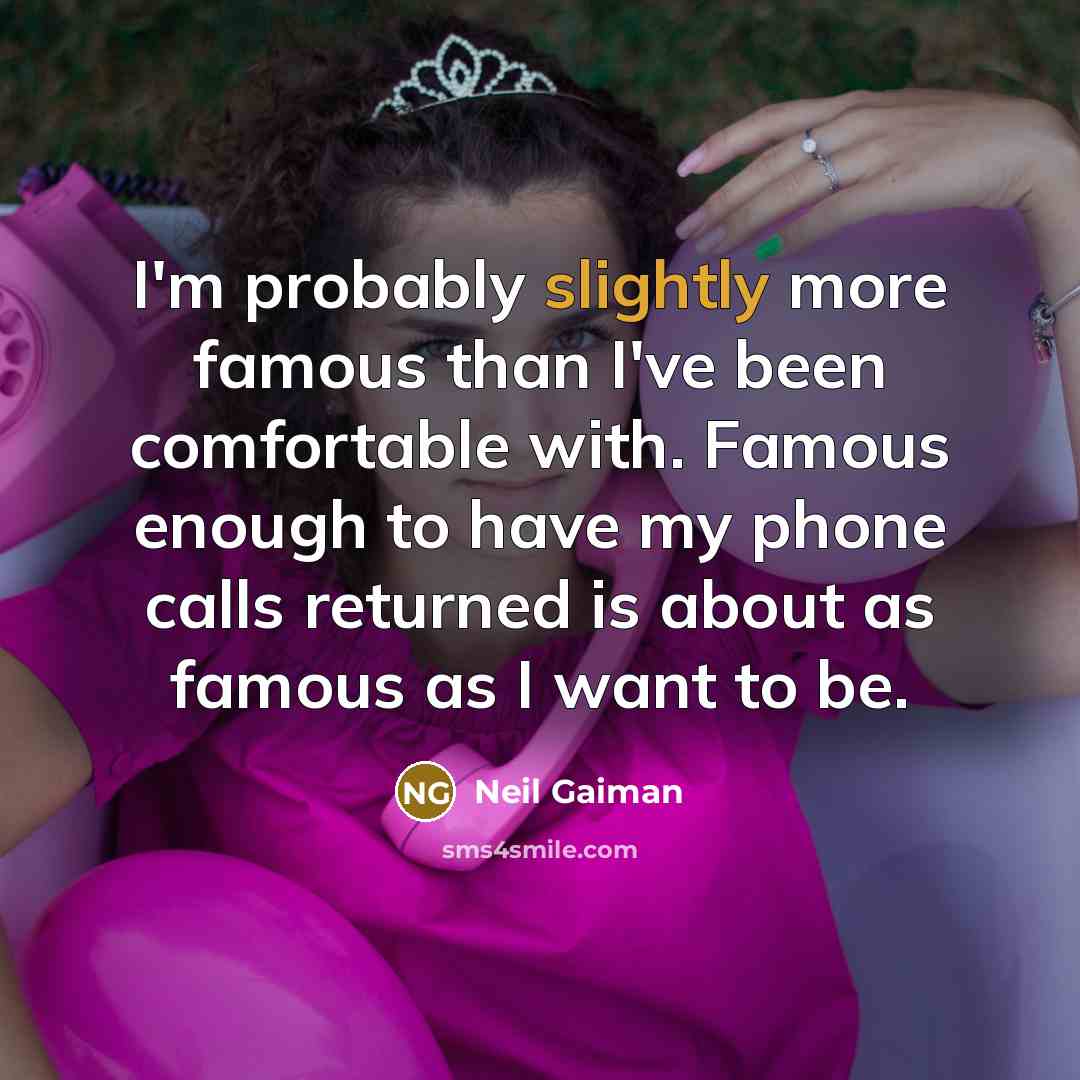 “I'm probably slightly more famous than I've been comfortable with. Famous enough to have my phone calls returned is about as famous as I want to be.” quote by Neil Gaiman