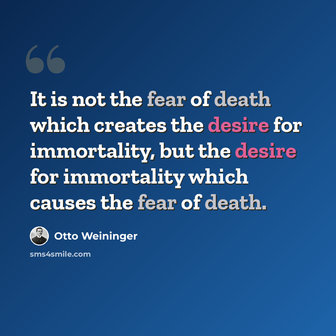 “It is not the fear of death which creates the desire for immortality, but the desire for immortality which causes the fear of death.” quote by Otto Weininger