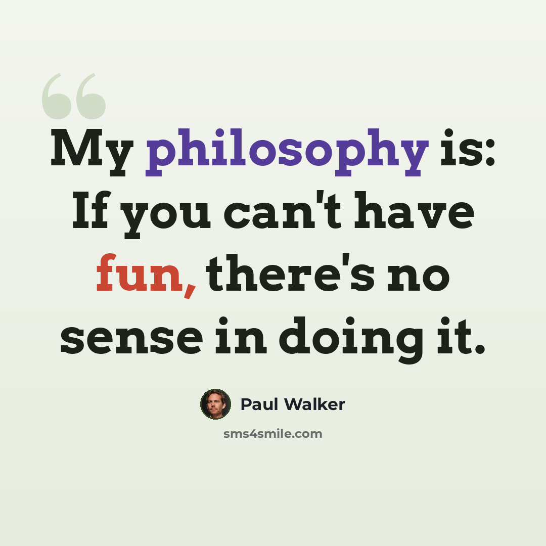 “My philosophy is: If you can't have fun, there's no sense in doing it.” quote by Paul Walker