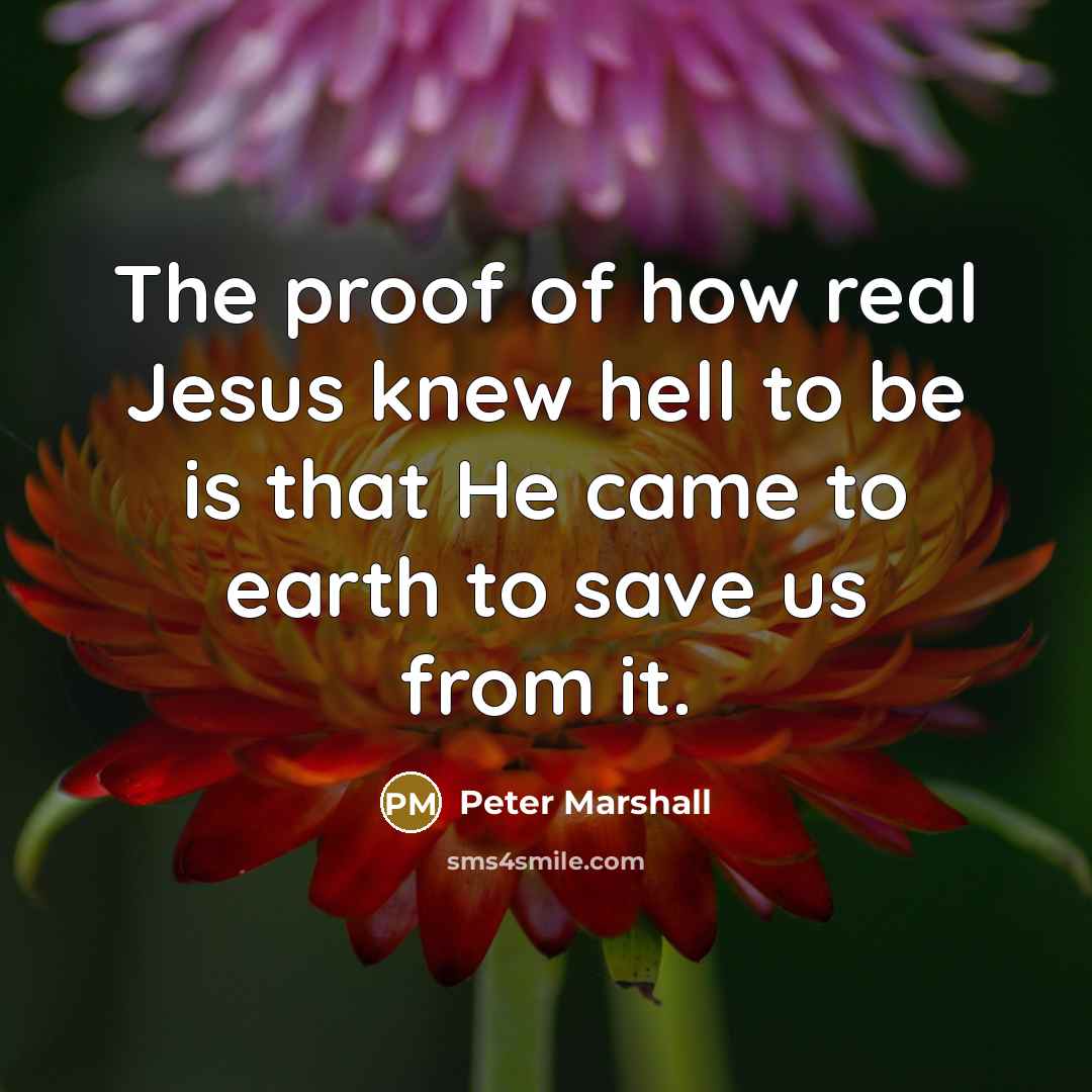 “The proof of how real Jesus knew hell to be is that He came to earth to save us from it.” quote by Peter Marshall