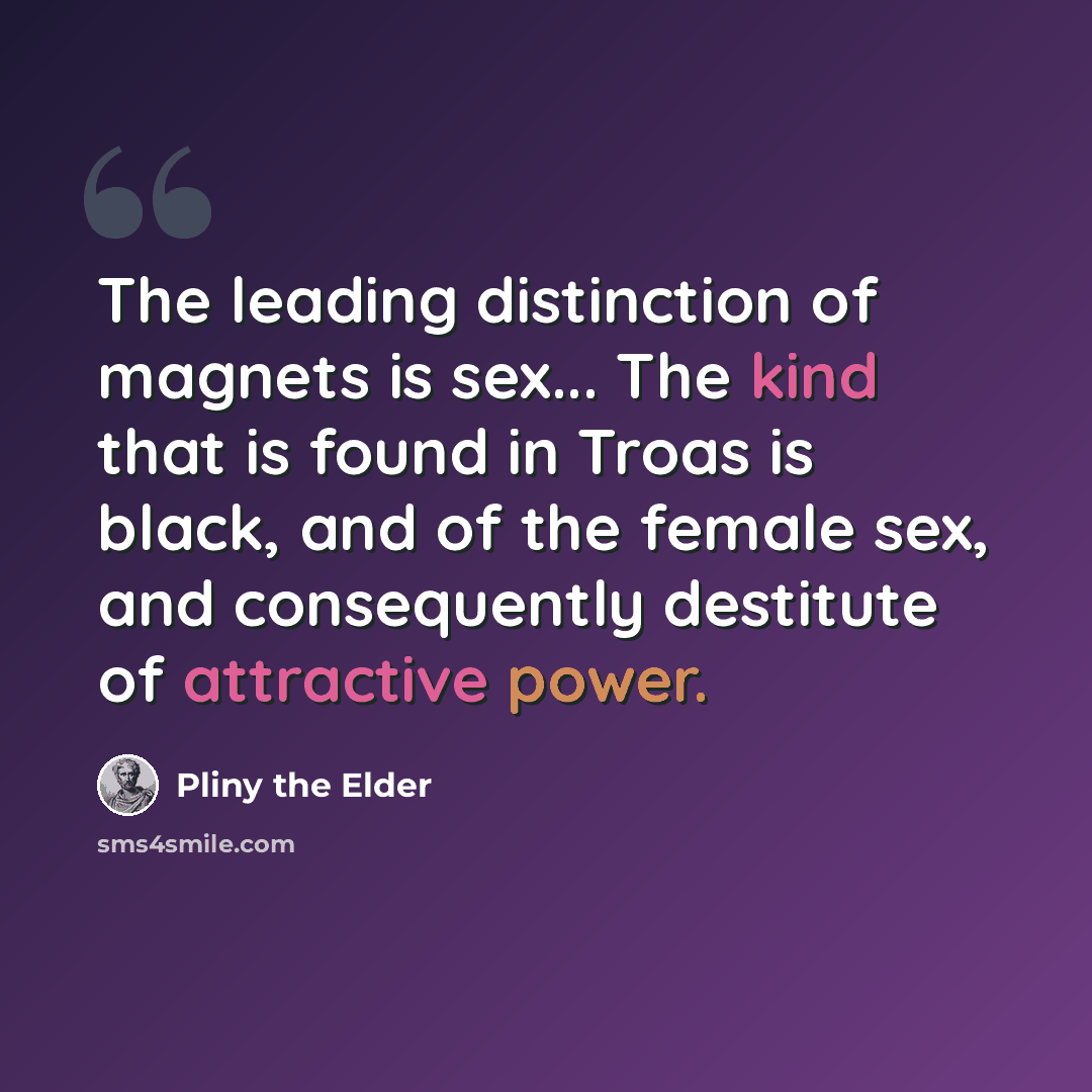 “The leading distinction of magnets is sex... The kind that is found in Troas is black, and of the female sex, and consequently destitute of attractive power.” quote by Pliny the Elder