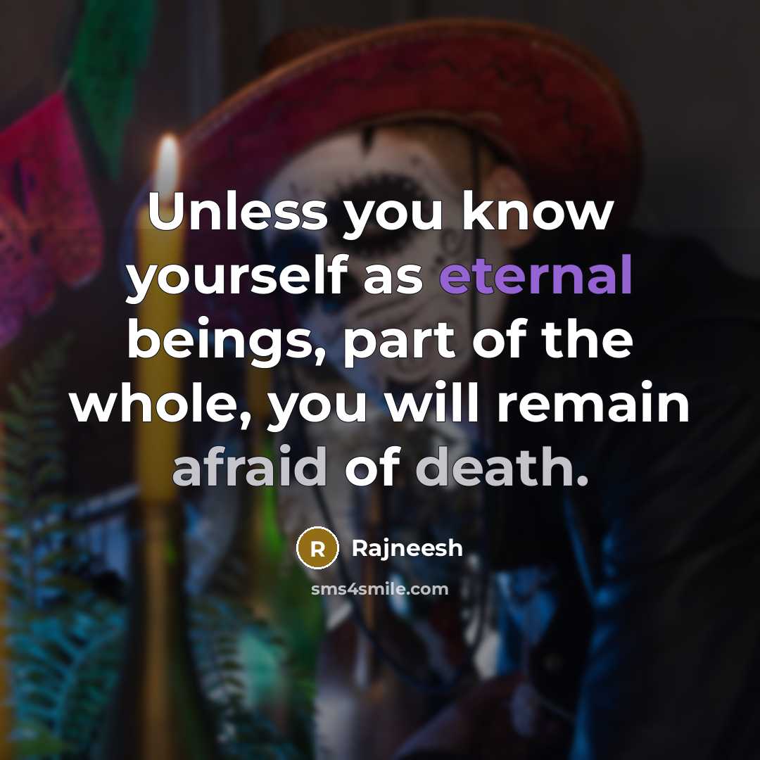 “Unless you know yourself as eternal beings, part of the whole, you will remain afraid of death.” quote by Rajneesh