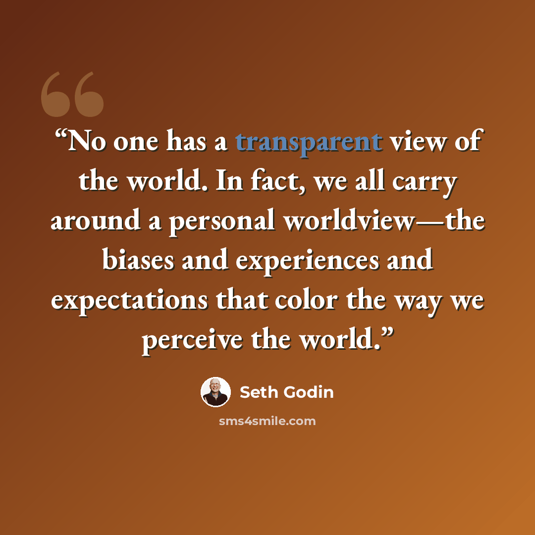 “No one has a transparent view of the world. In fact, we all carry around a personal worldview—the biases and experiences and expectations that color the way we perceive the world.” quote by Seth Godin