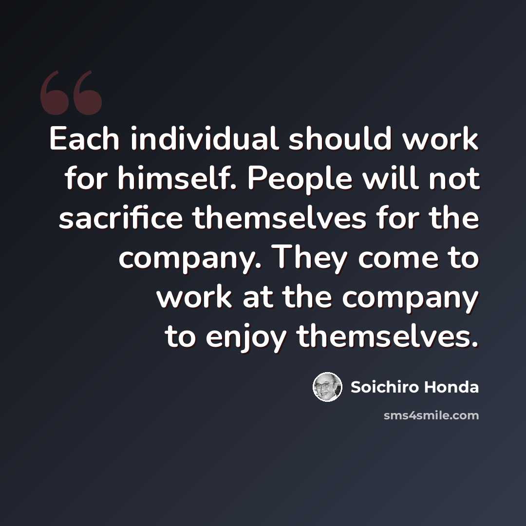 “Each individual should work for himself. People will not sacrifice themselves for the company. They come to work at the company to enjoy themselves.” quote by Soichiro Honda