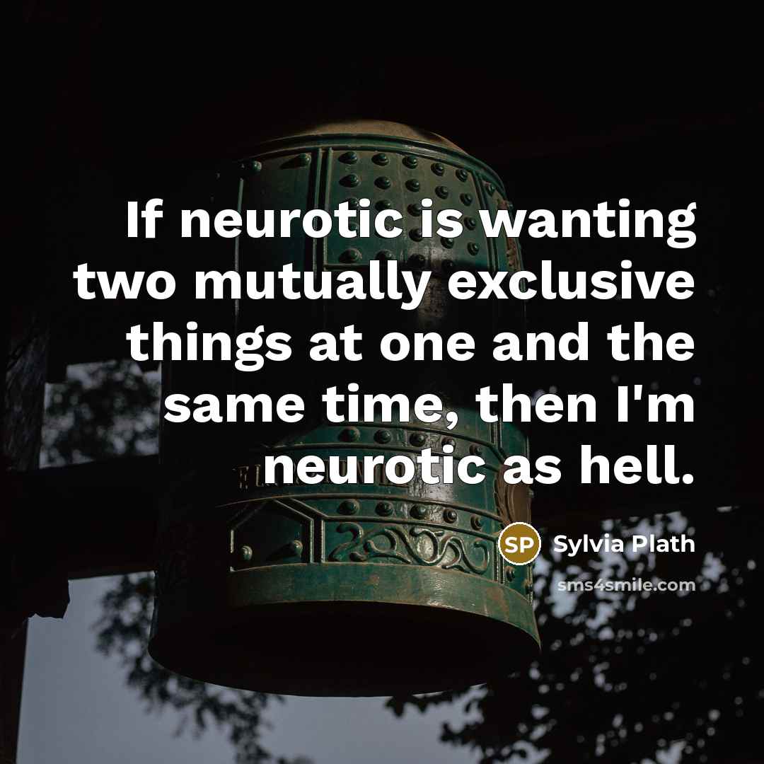 “If neurotic is wanting two mutually exclusive things at one and the same time, then I'm neurotic as hell.” quote by Sylvia Plath