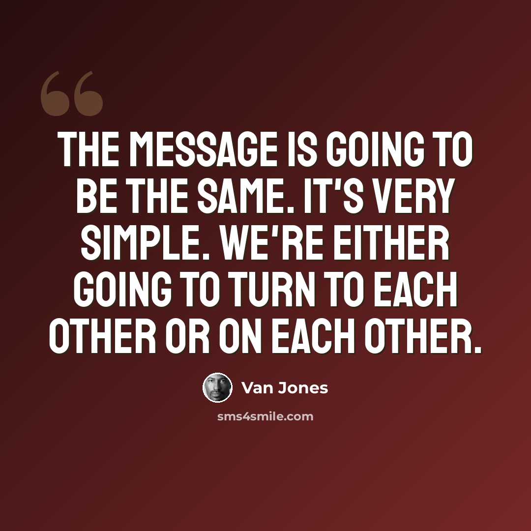 “The message is going to be the same. It's very simple. We're either going to turn to each other or on each other.” quote by Van Jones