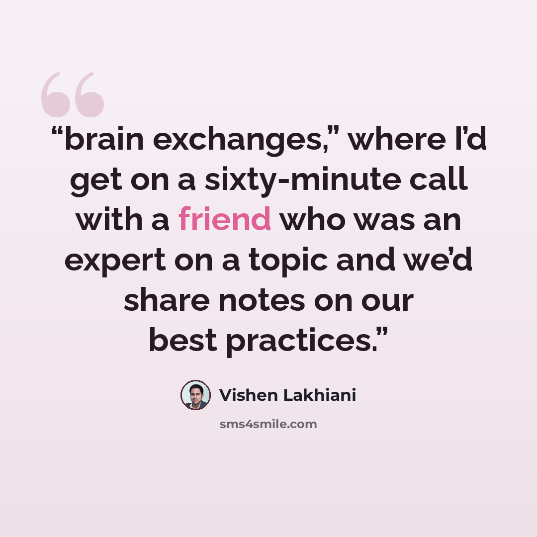 “brain exchanges,” where I’d get on a sixty-minute call with a friend who was an expert on a topic and we’d share notes on our best practices.” quote by Vishen Lakhiani