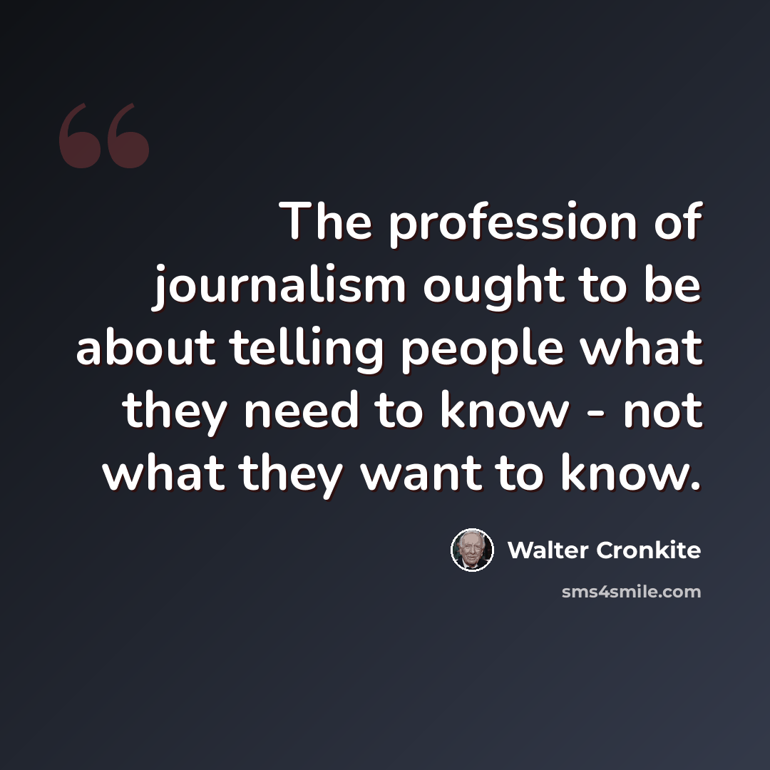 “The profession of journalism ought to be about telling people what they need to know - not what they want to know.” quote by Walter Cronkite