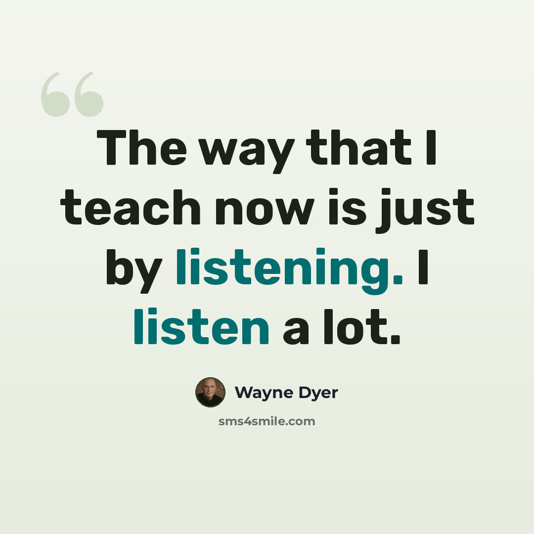 “The way that I teach now is just by listening. I listen a lot.” quote by Wayne Dyer