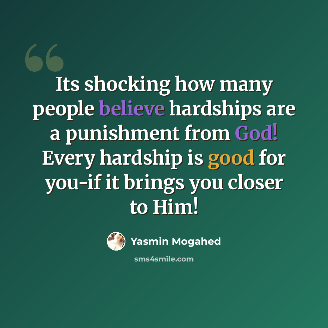 “Its shocking how many people believe hardships are a punishment from God! Every hardship is good for you-if it brings you closer to Him!” quote by Yasmin Mogahed
