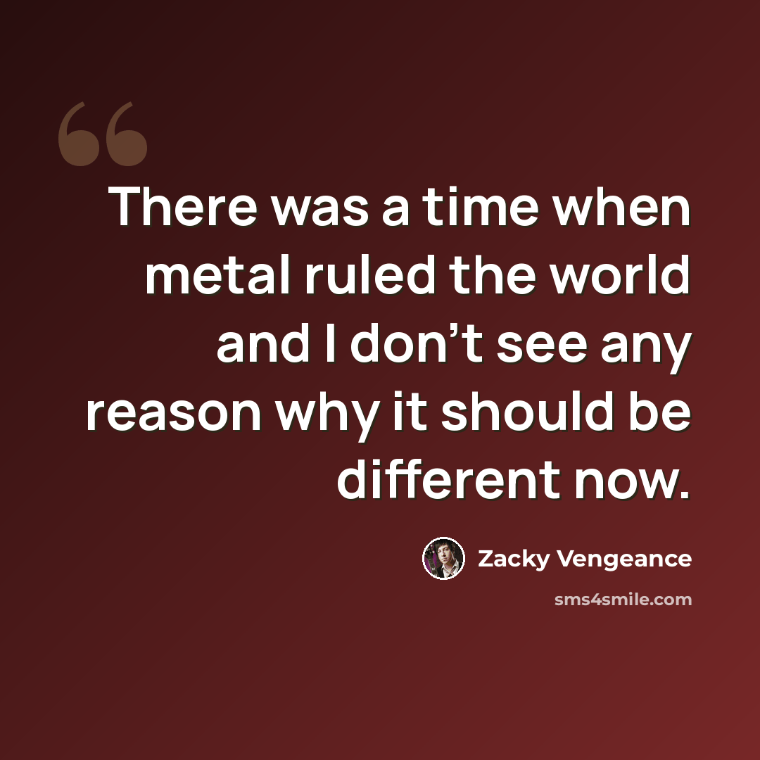 “There was a time when metal ruled the world and I don't see any reason why it should be different now.” quote by Zacky Vengeance