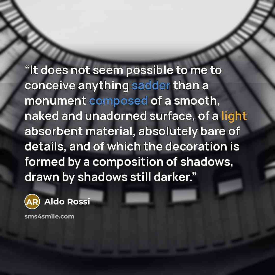 “It does not seem possible to me to conceive anything sadder than a monument composed of a smooth, naked and unadorned surface, of a light absorbent material, absolutely bare of details, and of which the decoration is formed by a composition of shadows, drawn by shadows still darker.” quote by Aldo Rossi