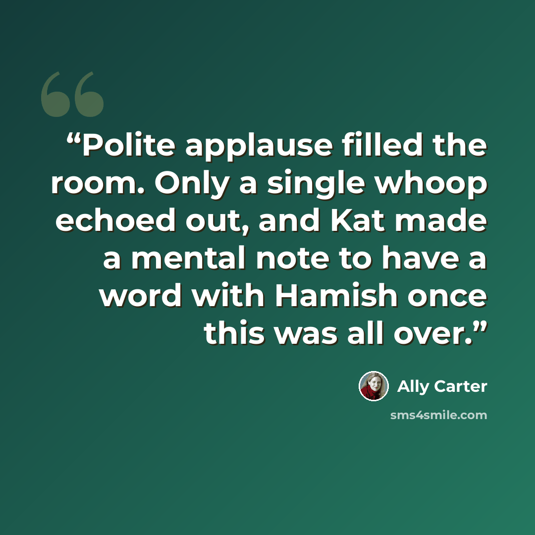 “Polite applause filled the room. Only a single whoop echoed out, and Kat made a mental note to have a word with Hamish once this was all over.” quote by Ally Carter