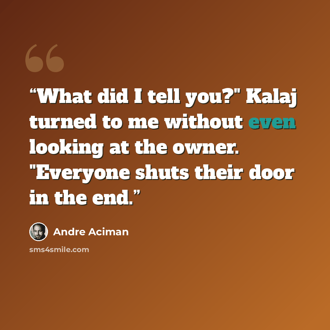 “What did I tell you?" Kalaj turned to me without even looking at the owner. "Everyone shuts their door in the end.” quote by André Aciman
