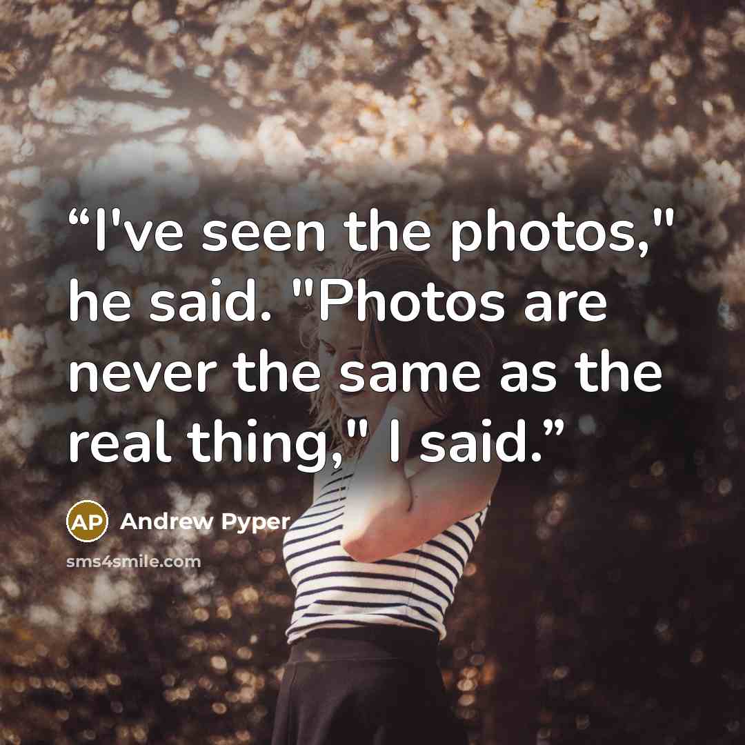 “I've seen the photos," he said. "Photos are never the same as the real thing," I said.” quote by Andrew Pyper