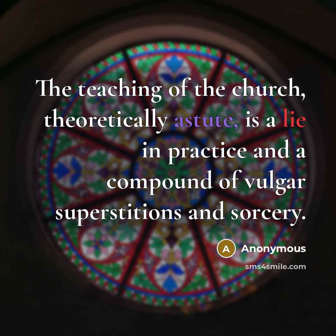 “The teaching of the church, theoretically astute, is a lie in practice and a compound of vulgar superstitions and sorcery.” quote by Anonymous