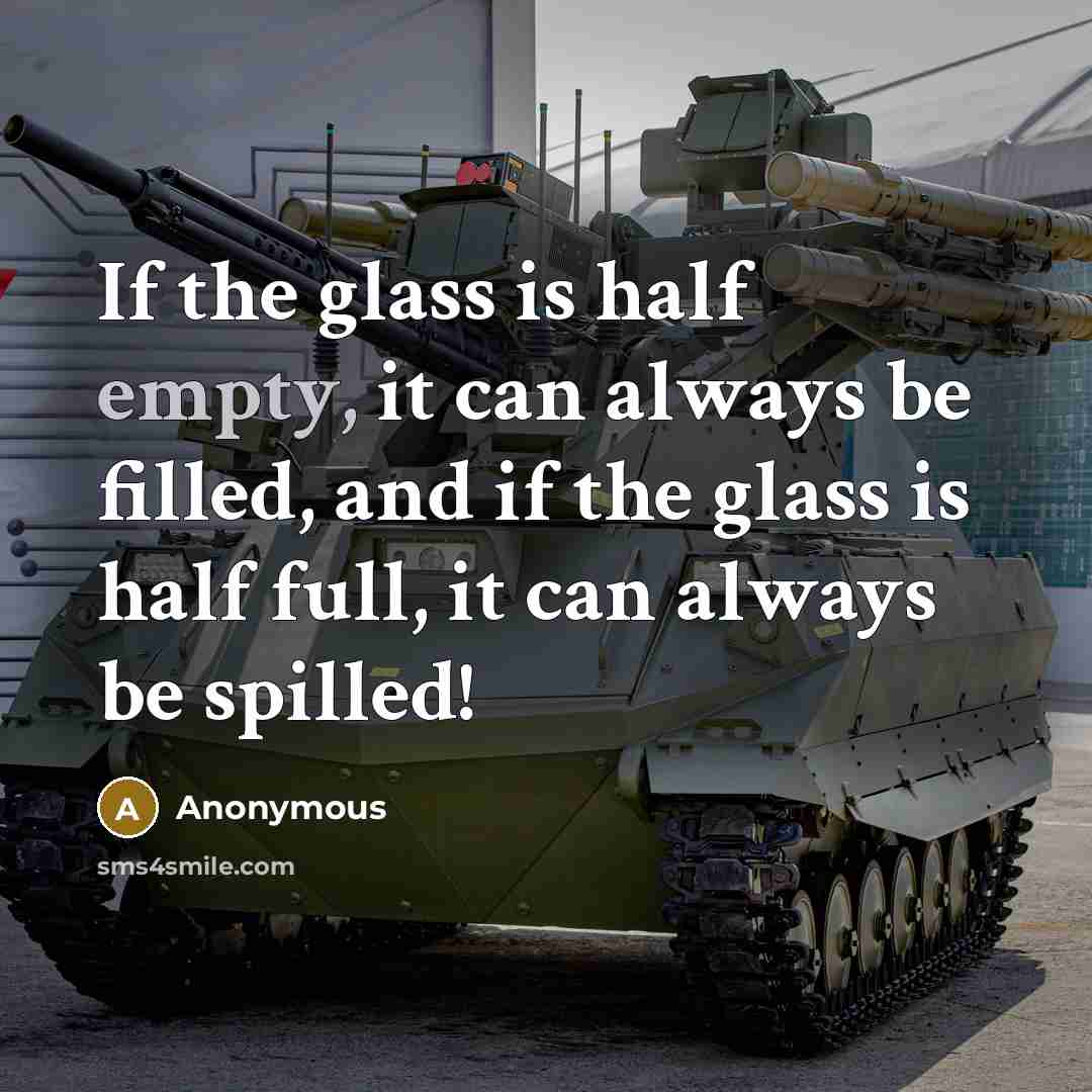 “If the glass is half empty, it can always be filled, and if the glass is half full, it can always be spilled!” quote by Anonymous