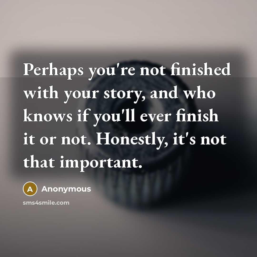 “Perhaps you're not finished with your story, and who knows if you'll ever finish it or not. Honestly, it's not that important.” quote by Anonymous