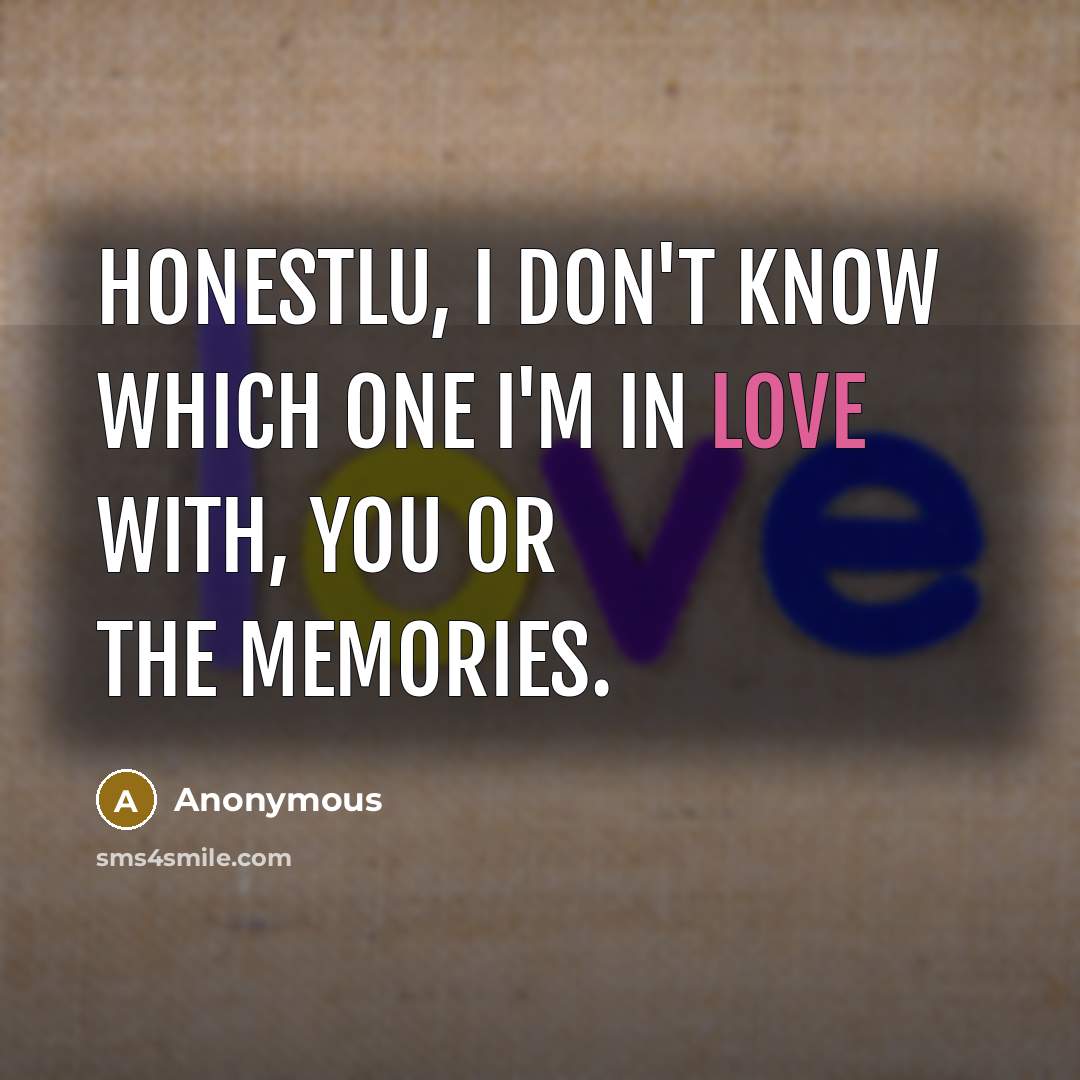 “Honestlu, I don't know which one I'm in love with, you or the memories.” quote by Anonymous