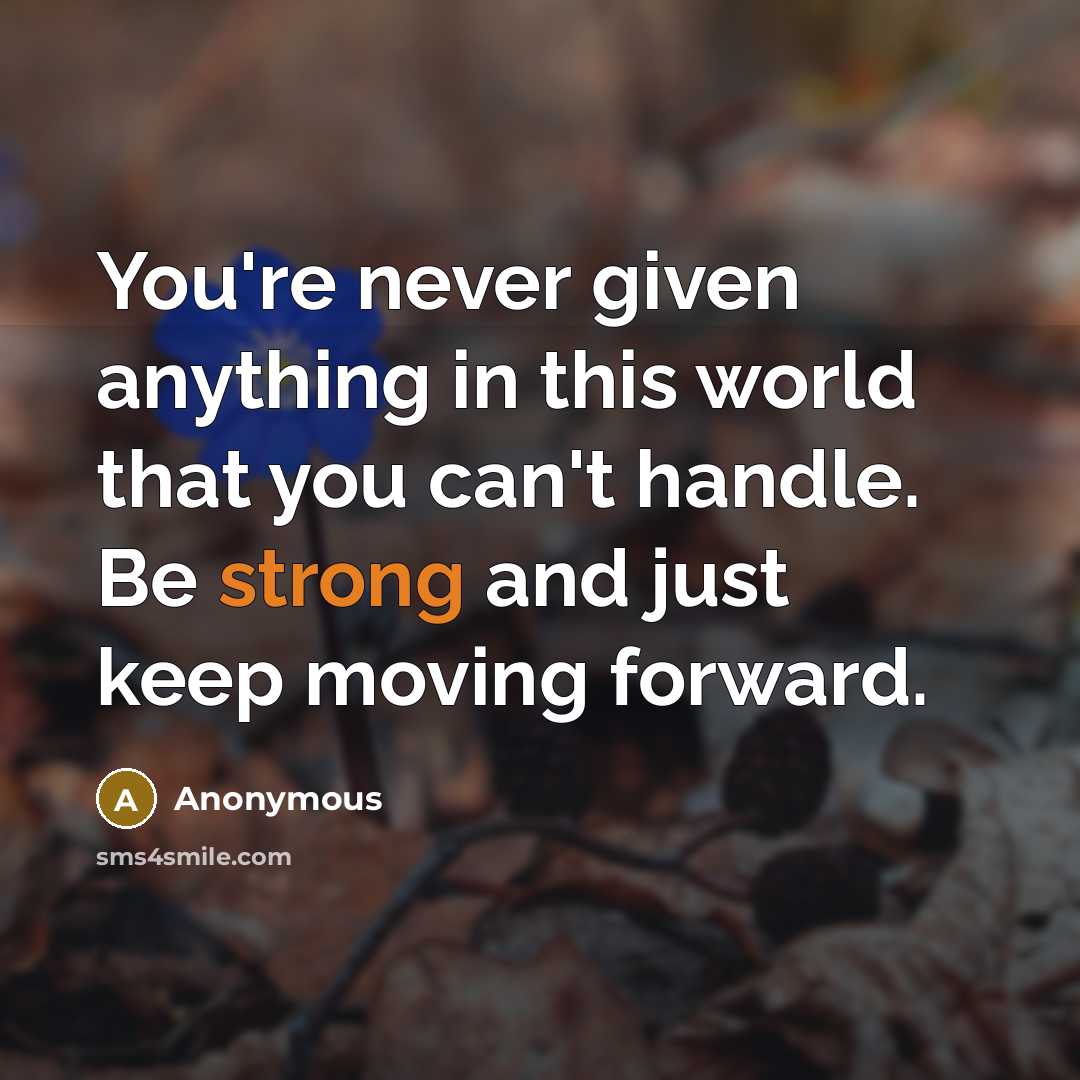 “You're never given anything in this world that you can't handle. Be strong and just keep moving forward.” quote by Anonymous