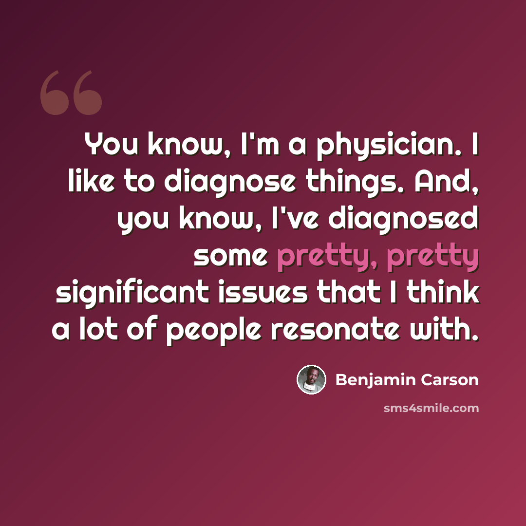 “You know, I'm a physician. I like to diagnose things. And, you know, I've diagnosed some pretty, pretty significant issues that I think a lot of people resonate with.” quote by Benjamin Carson