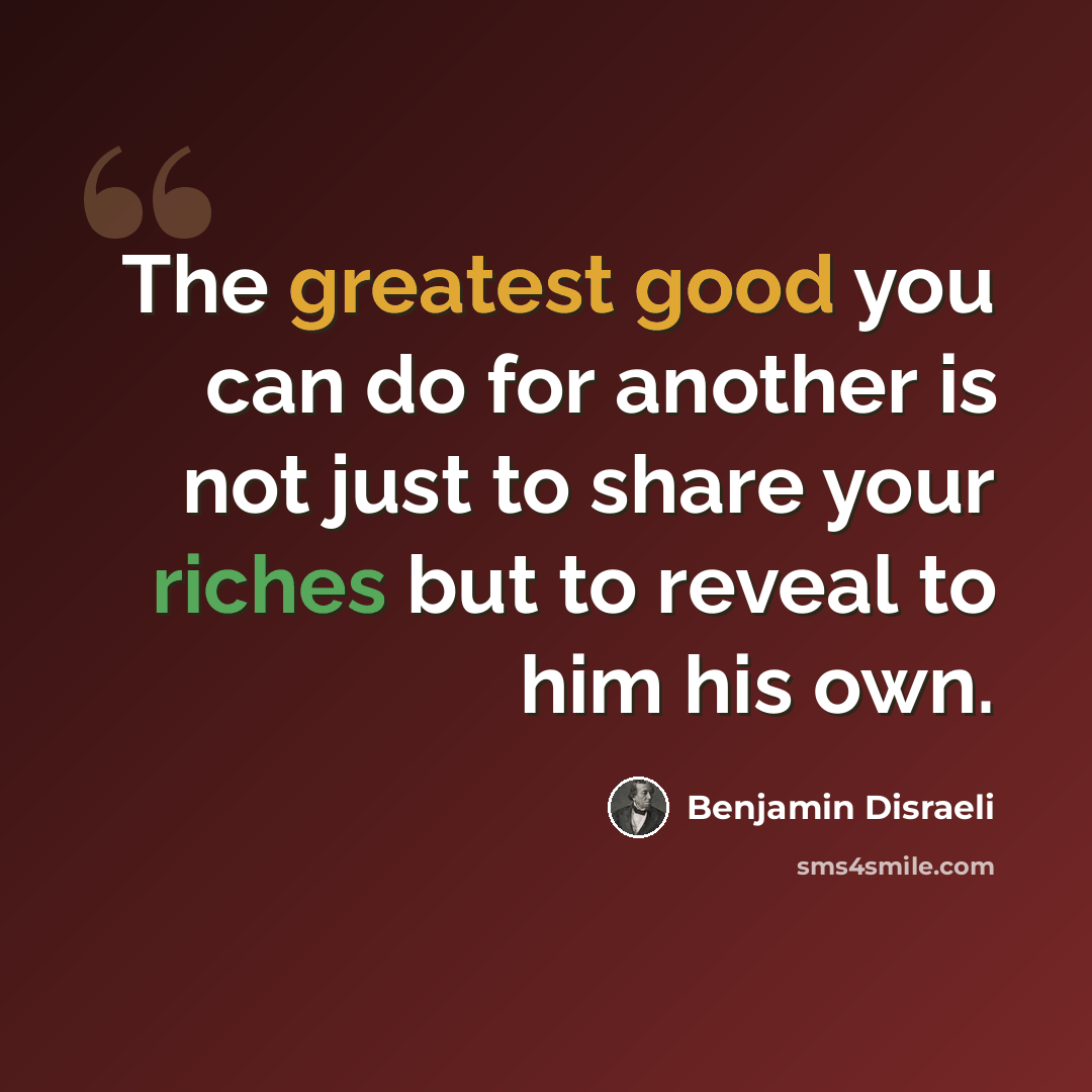 “The greatest good you can do for another is not just to share your riches but to reveal to him his own.” quote by Benjamin Disraeli