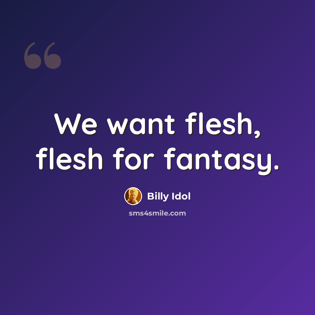 “We want flesh, flesh for fantasy.” quote by Billy Idol
