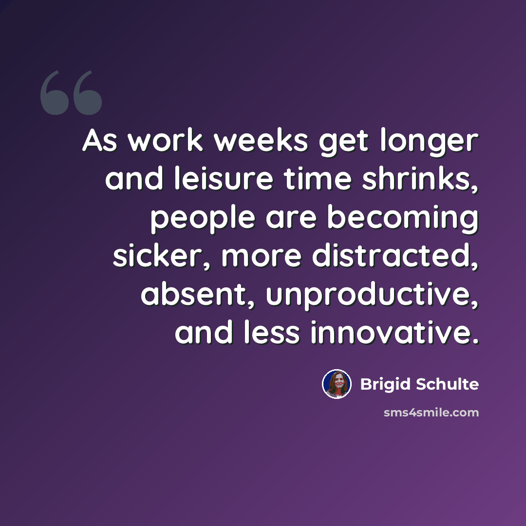 “As work weeks get longer and leisure time shrinks, people are becoming sicker, more distracted, absent, unproductive, and less innovative.” quote by Brigid Schulte