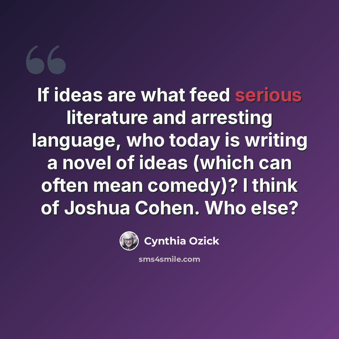 “If ideas are what feed serious literature and arresting language, who today is writing a novel of ideas (which can often mean comedy)? I think of Joshua Cohen. Who else?” quote by Cynthia Ozick