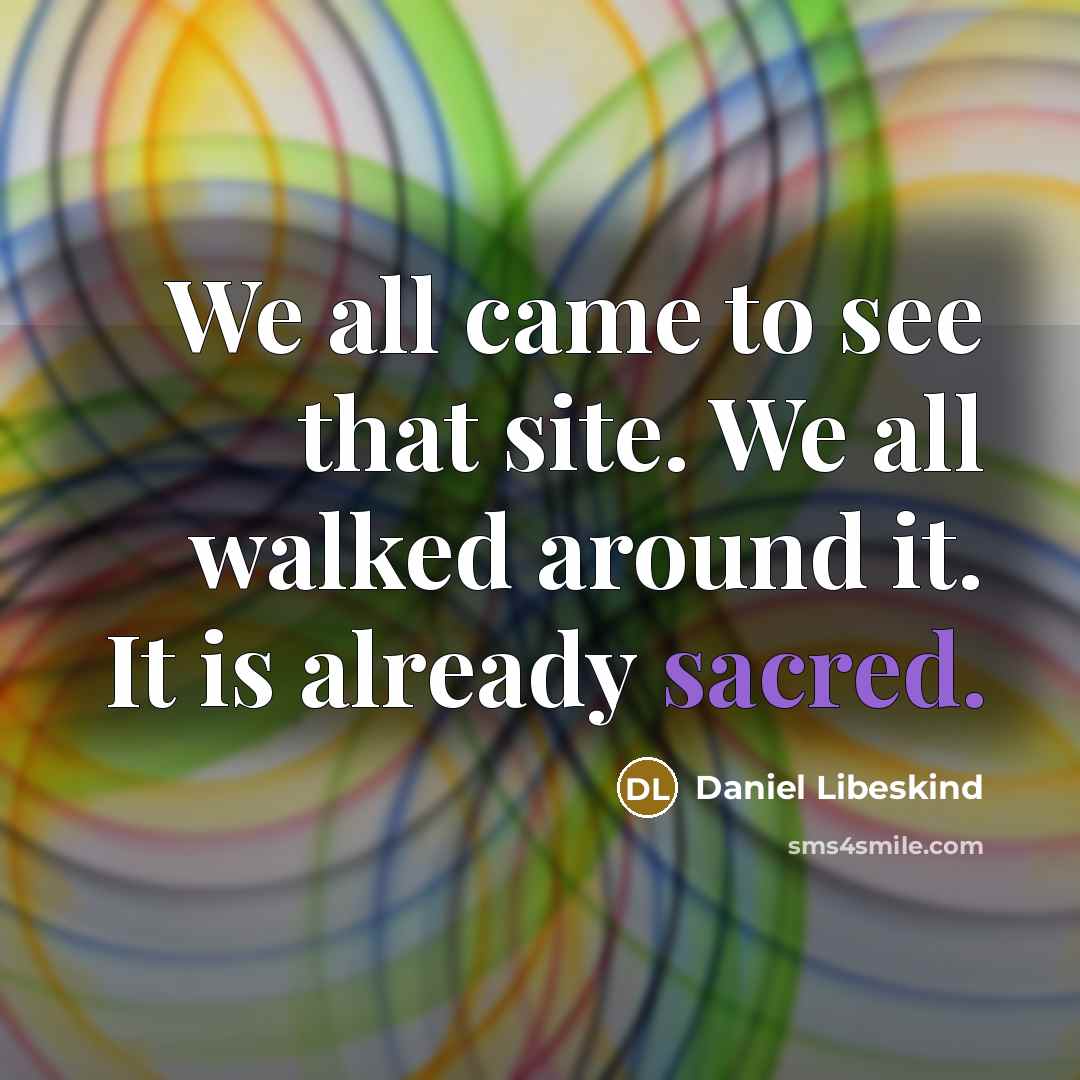 “We all came to see that site. We all walked around it. It is already sacred.” quote by Daniel Libeskind