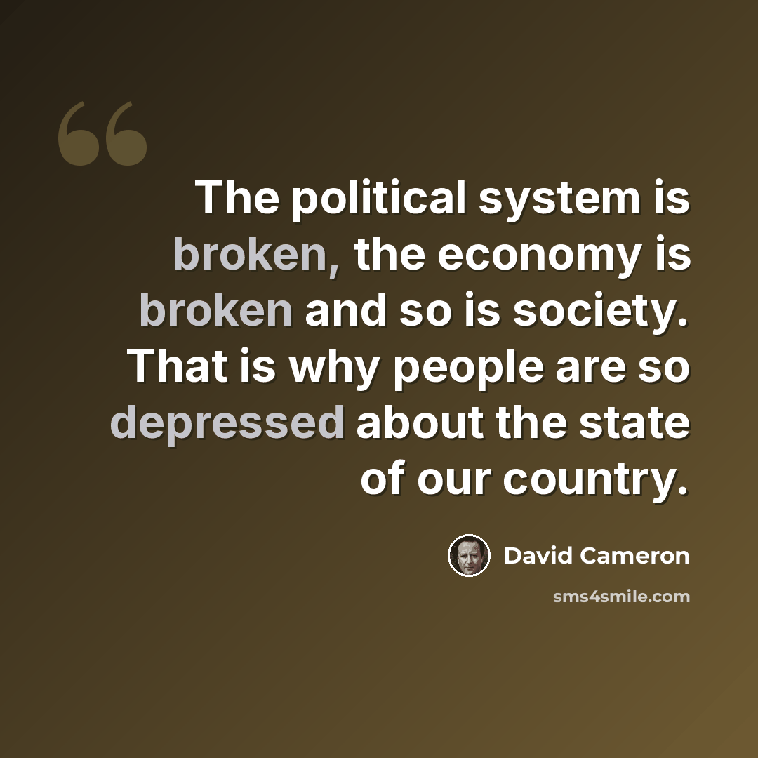 “The political system is broken, the economy is broken and so is society. That is why people are so depressed about the state of our country.” quote by David Cameron