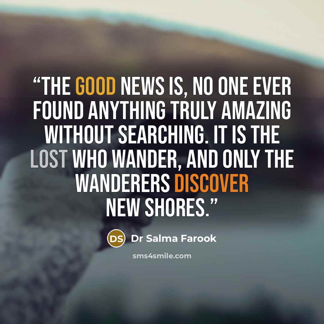 “The good news is, no one ever found anything truly amazing without searching. It is the lost who wander, and only the wanderers discover new shores.” quote by Dr Salma Farook