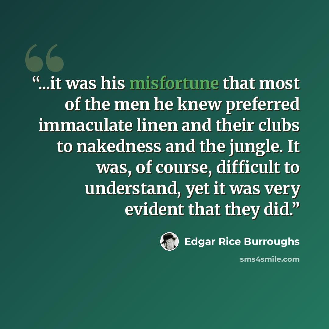 “...it was his misfortune that most of the men he knew preferred immaculate linen and their clubs to nakedness and the jungle. It was, of course, difficult to understand, yet it was very evident that they did.” quote by Edgar Rice Burroughs