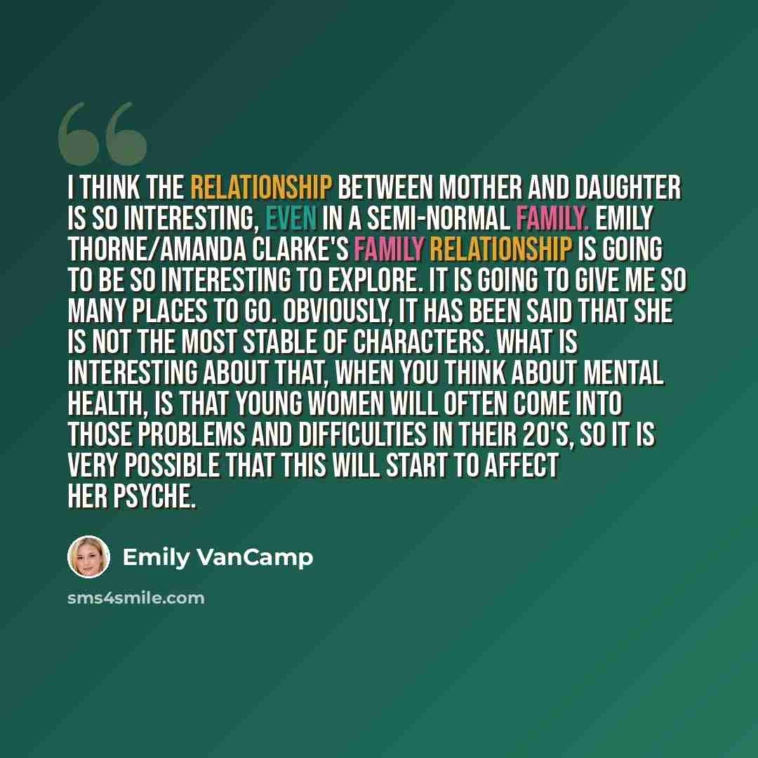 “I think the relationship between mother and daughter is so interesting, even in a semi-normal family. Emily Thorne/Amanda Clarke's family relationship is going to be so interesting to explore. It is going to give me so many places to go. Obviously, it has been said that she is not the most stable…” quote by Emily VanCamp