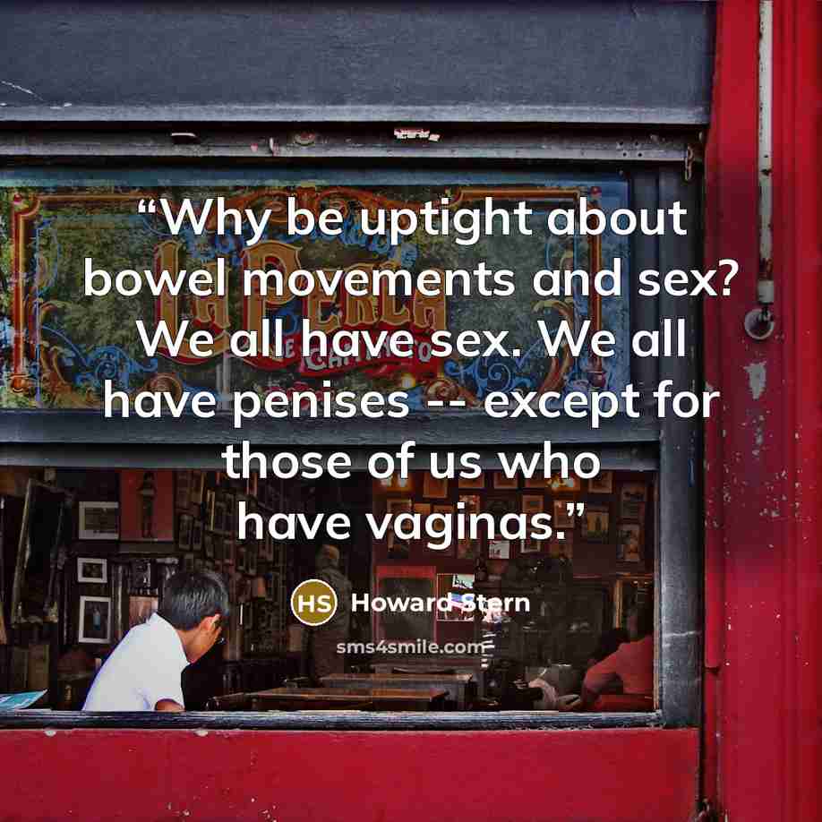 “Why be uptight about bowel movements and sex? We all have sex. We all have penises -- except for those of us who have vaginas.” quote by Howard Stern