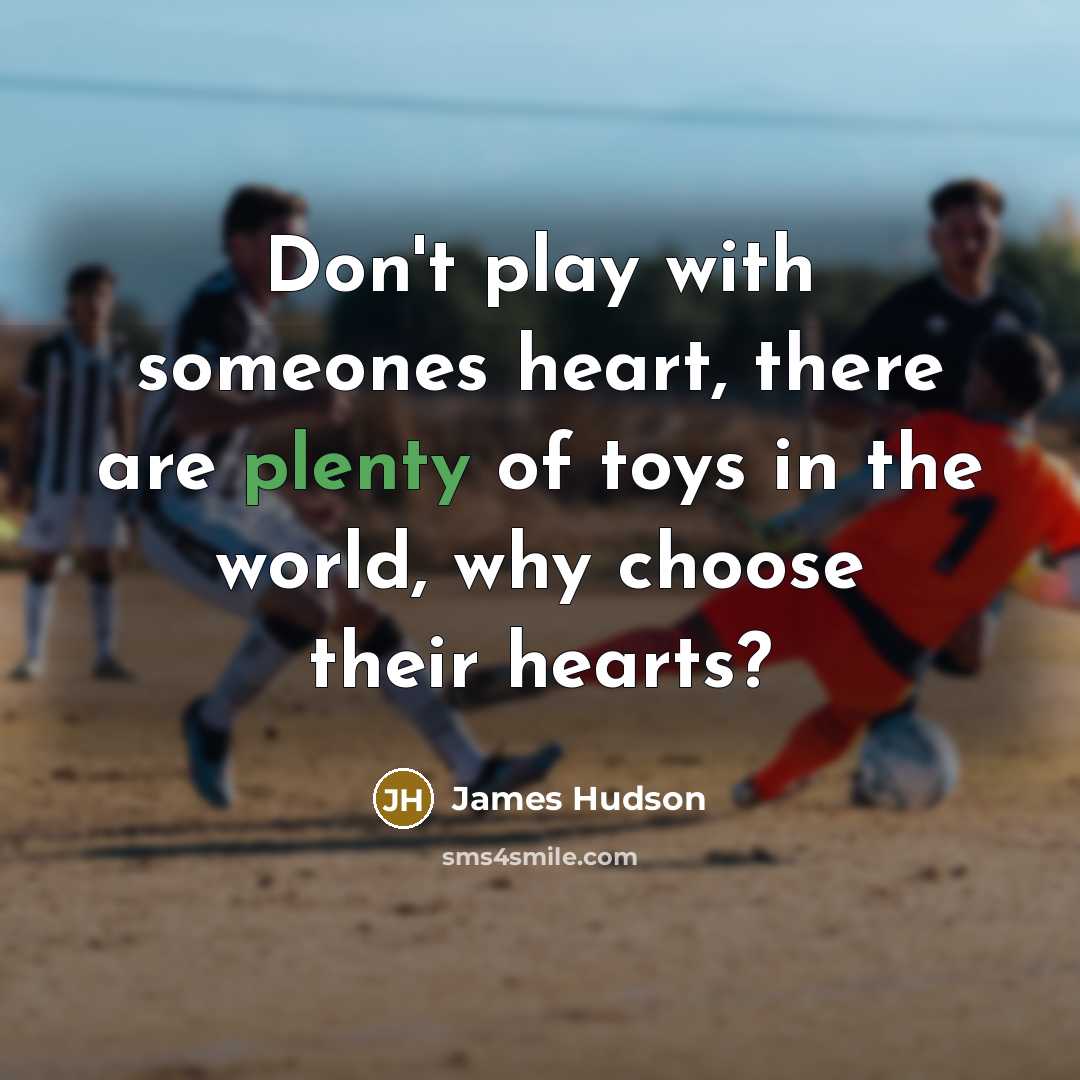 “Don't play with someones heart, there are plenty of toys in the world, why choose their hearts?” quote by James Hudson