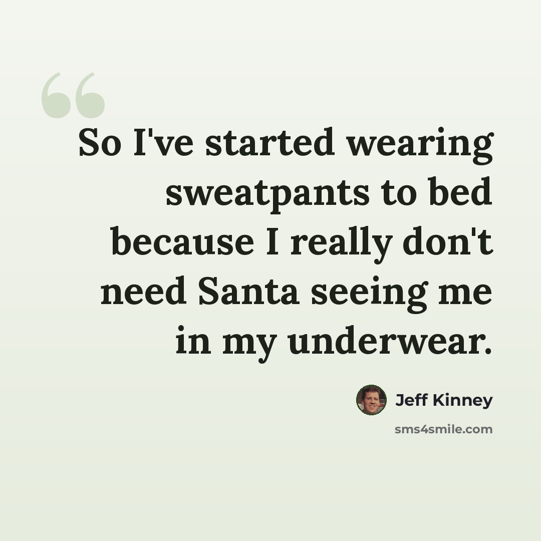 “So I've started wearing sweatpants to bed because I really don't need Santa seeing me in my underwear.” quote by Jeff Kinney