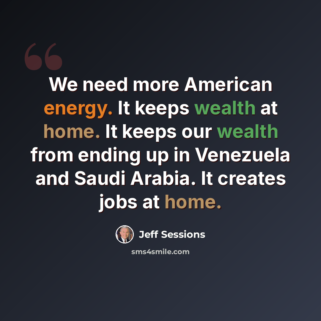 “We need more American energy. It keeps wealth at home. It keeps our wealth from ending up in Venezuela and Saudi Arabia. It creates jobs at home.” quote by Jeff Sessions