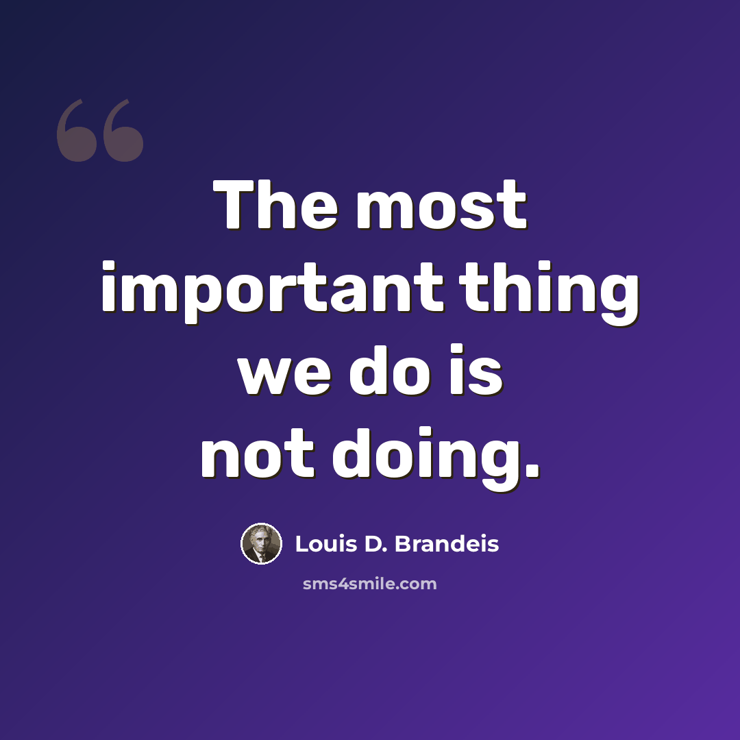 “The most important thing we do is not doing.” quote by Louis D. Brandeis