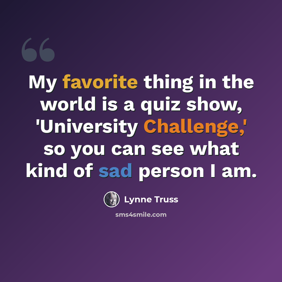 “My favorite thing in the world is a quiz show, 'University Challenge,' so you can see what kind of sad person I am.” quote by Lynne Truss