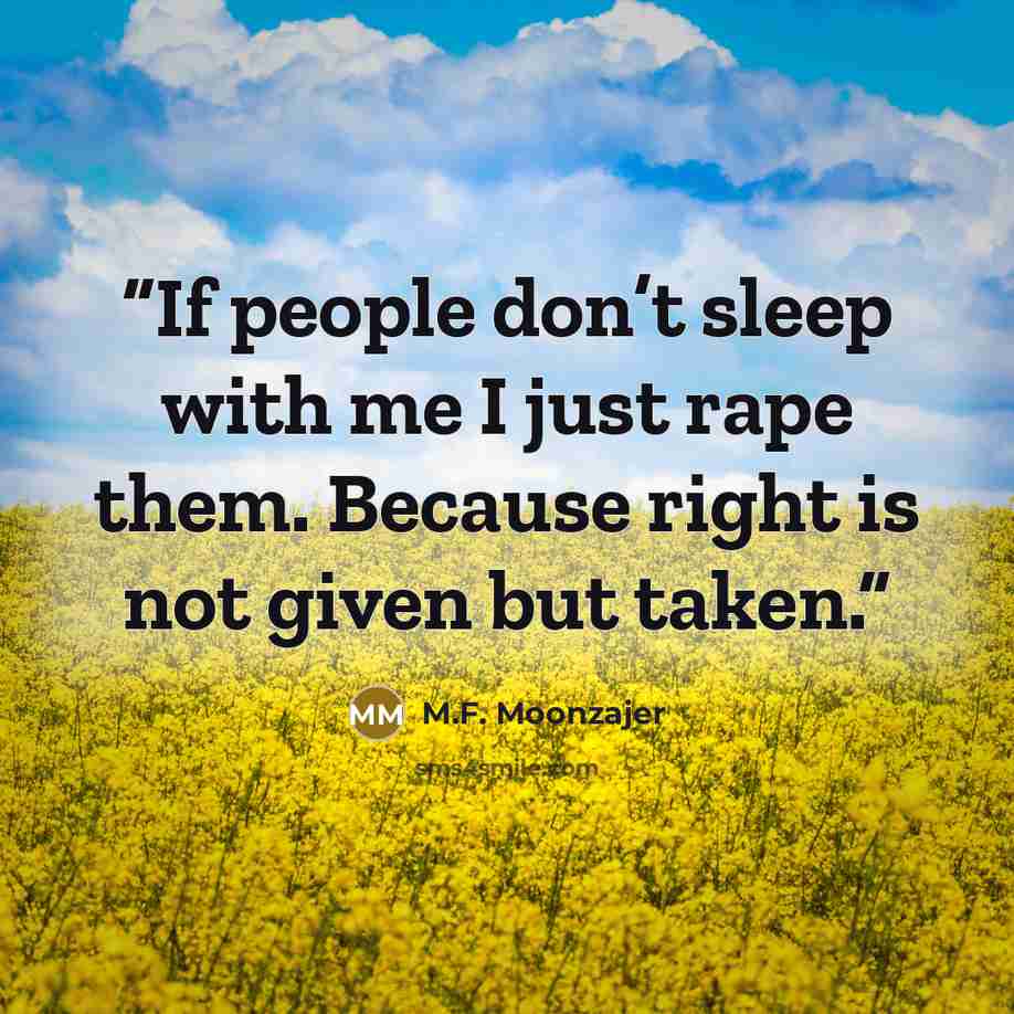 “If people don’t sleep with me I just rape them. Because right is not given but taken.” quote by M.F. Moonzajer