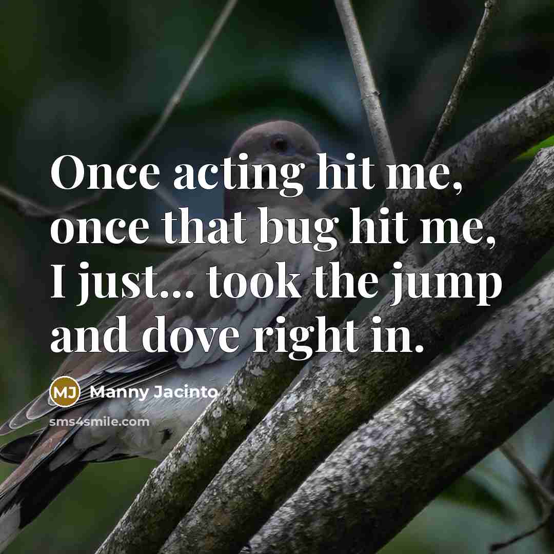 “Once acting hit me, once that bug hit me, I just... took the jump and dove right in.” quote by Manny Jacinto