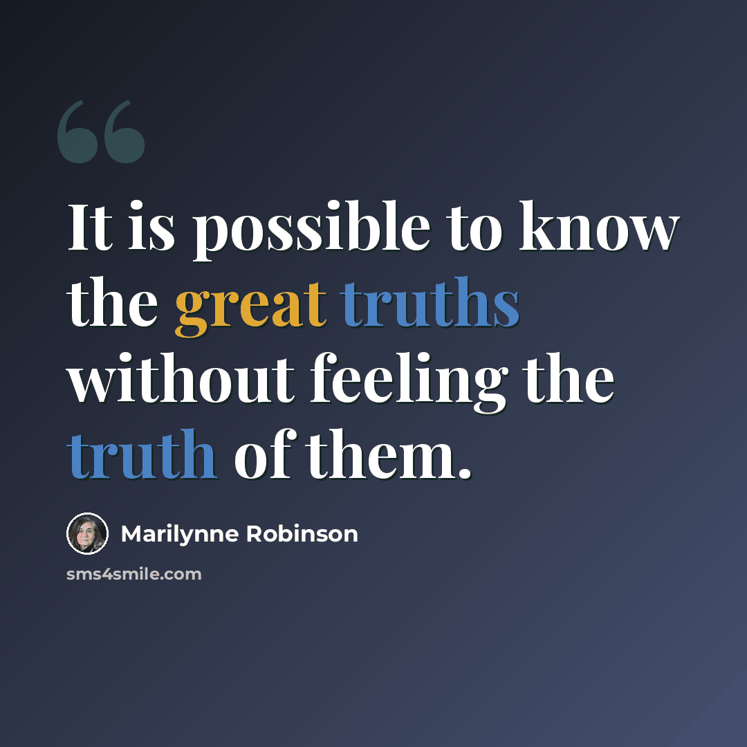 “It is possible to know the great truths without feeling the truth of them.” quote by Marilynne Robinson